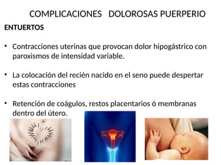 COMPLICACIONES DOLOROSAS PUERPERIO
ENTUERTOS
• Contracciones uterinas que provocan dolor hipogástrico con
paroxismos de intensidad variable.
• La colocación del recién nacido en el seno puede despertar
estas contracciones
• Retención de coágulos, restos placentarios ó membranas
dentro del útero.
 