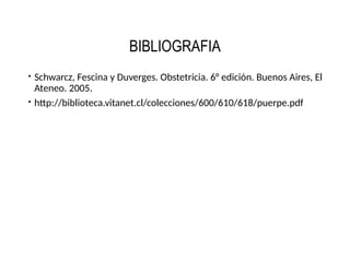 BIBLIOGRAFIA
 Schwarcz, Fescina y Duverges. Obstetricia. 6° edición. Buenos Aires, El
Ateneo. 2005.
 http://biblioteca.vitanet.cl/colecciones/600/610/618/puerpe.pdf
 