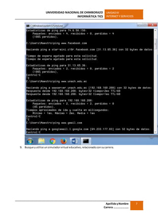 UNIVERSIDAD NACIONAL DE CHIMBORAZO
INFORMÁTICA TICS
UNIDADIII
INTERNET Y SERVICIOS
ApellidoyNombre
Carrera …………………
7
9. Busque y utilice unsimuladorvirtual educativo, relacionadocon sucarrera.
 