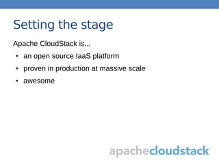 Setting the stage
Apache CloudStack is...
● an open source IaaS platform
● proven in production at massive scale
● awesome
 