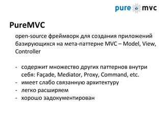 open-source  фреймворк для создания приложений базирующихся на мета-паттерне  MVC – Model, View, Controller содержит множество других паттернов внутри себя:  Façade, Mediator, Proxy, Command, etc. имеет слабо связанную архитектуру легко расширяем хорошо задокументирован PureMVC 