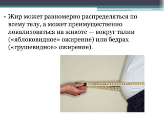 • Жир может равномерно распределяться по
всему телу, а может преимущественно
локализоваться на животе — вокруг талии
(«яблоковидное» ожирение) или бедрах
(«грушевидное» ожирение).
 