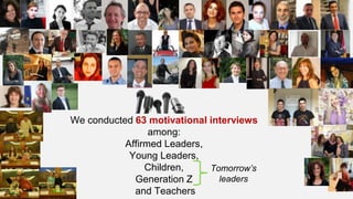 We conducted 63 motivational interviews
among:
Affirmed Leaders,
Young Leaders,
Children,
Generation Z
and Teachers
Tomorrow’s
leaders
 