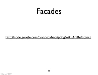 Facades


         http://code.google.com/p/android-scripting/wiki/ApiReference




                                      53
Friday, June 10, 2011
 