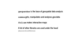geopandas is the base of geospatial data analysis
osmnx gets, manipulates and analyses geo-data
folium makes interactive maps
A lot of other libraries are used under the hood
(please see Links and References)
 
