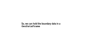 So, we can hold the boundary data in a
GeoDataFrame
 