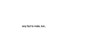 very fast to make, but...
 