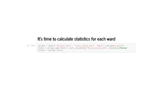 It's time to calculate statistics for each ward
In [32]: groups = data[['review_count', 'total_score_ave', 'ward']].groupby('ward') 
stats = groups.agg('mean').sort_values(by='total_score_ave', ascending=False) 
counts = groups.size() 
 