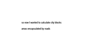 so now I wanted to calculate city blocks
areas encapsulated by roads
 