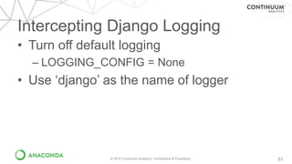 Intercepting Django Logging
• Turn off default logging
– LOGGING_CONFIG = None
• Use ‘django’ as the name of logger
© 2015 Continuum Analytics- Confidential & Proprietary 61
 
