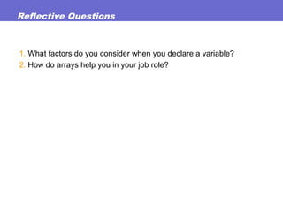 Reflective Questions
1. What factors do you consider when you declare a variable?
2. How do arrays help you in your job role?
 