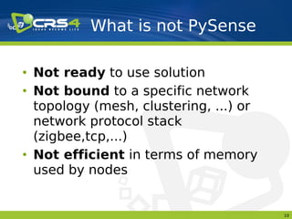 What is not PySense

• Not ready to use solution
• Not bound to a specific network
  topology (mesh, clustering, ...) or
  network protocol stack
  (zigbee,tcp,...)
• Not efficient in terms of memory
  used by nodes


                                        10
 