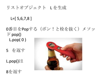 リストオブジェクト L を生成
L=[ 5,6,7,8 ]
0番目をPopする（ポン！と栓を抜く）メソッ
ド pop()
L.pop( 0 )
5 を返す
L.pop()は
8を返す
 