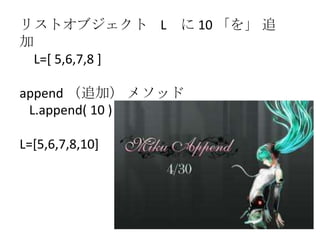 リストオブジェクト L に 10 「を」 追
加
L=[ 5,6,7,8 ]
append （追加） メソッド
L.append( 10 )
L=[5,6,7,8,10]
 