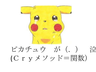 ピカチュウ が（．） 泣
(Ｃｒｙメソッド＝関数）
 