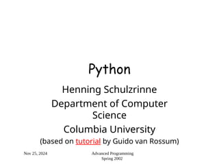 Nov 25, 2024 Advanced Programming
Spring 2002
Python
Henning Schulzrinne
Department of Computer
Science
Columbia University
(based on tutorial by Guido van Rossum)
 