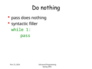 Nov 25, 2024 Advanced Programming
Spring 2002
Do nothing
 pass does nothing
 syntactic filler
while 1:
pass
 