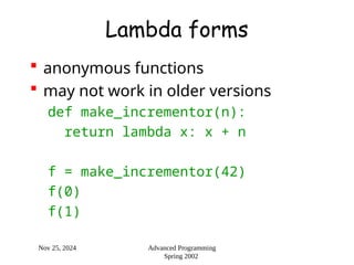 Nov 25, 2024 Advanced Programming
Spring 2002
Lambda forms
 anonymous functions
 may not work in older versions
def make_incrementor(n):
return lambda x: x + n
f = make_incrementor(42)
f(0)
f(1)
 