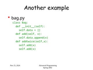 Nov 25, 2024 Advanced Programming
Spring 2002
Another example
 bag.py
class Bag:
def __init__(self):
self.data = []
def add(self, x):
self.data.append(x)
def addtwice(self,x):
self.add(x)
self.add(x)
 