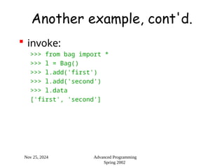 Nov 25, 2024 Advanced Programming
Spring 2002
Another example, cont'd.
 invoke:
>>> from bag import *
>>> l = Bag()
>>> l.add('first')
>>> l.add('second')
>>> l.data
['first', 'second']
 