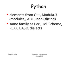 Nov 25, 2024 Advanced Programming
Spring 2002
Python
 elements from C++, Modula-3
(modules), ABC, Icon (slicing)
 same family as Perl, Tcl, Scheme,
REXX, BASIC dialects
 