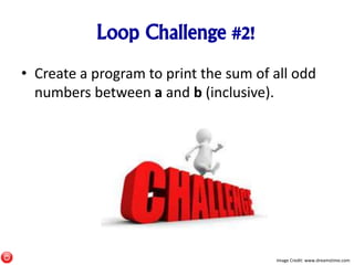 Loop Challenge #2!
• Create a program to print the sum of all odd
numbers between a and b (inclusive).
Image Credit: www.dreamstime.com
 