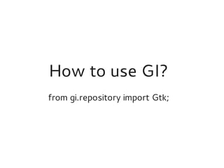How to use GI?
from gi.repository import Gtk;
 