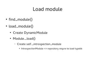 Load module
●
    find_module()
●
    load_module()
    ●
        Create DynamicModule
    ●
        Module._load()
        –   Create self._introspection_module
             ●
                 IntrospectionModule => repository.requre to load typelib
 