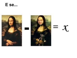 E se...




          -   = x
 