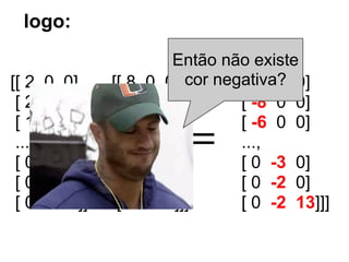 logo:
                           Então não existe
[[ 2    0 0]       [[ 8 0 0] cor negativa? 0]
                                    [[ -6 0
 [2     0 0]        [10 0 0]         [ -8 0 0]
 [1     0 0]        [ 7 0 0]         [ -6 0 0]
 ...,
 [0     0 0]
               -    ...,
                    [ 0 3 0]
                             =       ...,
                                     [ 0 -3 0]
 [0     0 0]        [ 0 2 0]         [ 0 -2 0]
 [0     0 14]]      [ 0 2 1]]]       [ 0 -2 13]]]
 