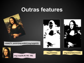 Outras features




rotate(73., point=(img.width/2,img.height/2))




                                                img.binarize()   img.binarize().invert()
            img.crop(50,40,100, 100)
 