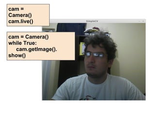cam =
Camera()
cam.live()

cam = Camera()
while True:
  cam.getImage().
show()
 
