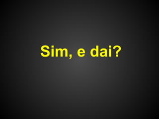 Sim, e dai?
 