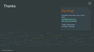 IBM Cloud Data Services
Raj Singh
Developer Advocate: Geo | Open
Data
rrsingh@us.ibm.com
http://ibm.biz/rajrsingh
Twitter: @rajrsingh
LinkedIn: rajrsingh
Thanks
 