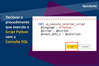 Declarar o
procedimento
que executa o
Script Python
com a
Consulta SQL
#pocketbi
EXEC sp_execute_external_script
@language = N'Python',
@script = @pscript,
@input_data_1 = @sqlscript;
 