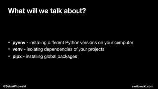 What will we talk about?
• pyenv - installing different Python versions on your computer

• venv - isolating dependencies of your projects 

• pipx - installing global packages
@SebaWitowski switowski.com
 