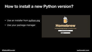 • Use an installer from python.org

• Use your package manager
How to install a new Python version?
@SebaWitowski switowski.com
 