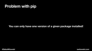 Problem with pip
You can only have one version of a given package installed!
@SebaWitowski switowski.com
 