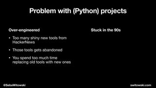 Problem with (Python) projects
Over-engineered
• Too many shiny new tools from
HackerNews

• Those tools gets abandoned

• You spend too much time
replacing old tools with new ones
Stuck in the 90s
@SebaWitowski switowski.com
 