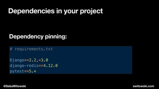 Dependencies in your project
# requirements.txt
Django>=2.2,<3.0
django-redis==4.12.0
pytest==5.*
Dependency pinning:
@SebaWitowski switowski.com
 