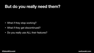 But do you really need them?
• What if they stop working?

• What if they get discontinued?

• Do you really use ALL their features?
@SebaWitowski switowski.com
 