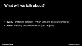 What will we talk about?
• pyenv - installing different Python versions on your computer

• venv - isolating dependencies of your projects
@SebaWitowski switowski.com
 