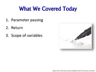 What We Covered Today
1. Parameter passing
2. Return
3. Scope of variables
Image Credit: http://www.tswdj.com/blog/2011/05/17/the-grooms-checklist/
 