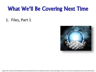What We’ll Be Covering Next Time
1. Files, Part 1
Image Credit: http://merchantblog.thefind.com/2011/01/merchant-newsletter/resolve-to-take-advantage-of-these-5-e-commerce-trends/attachment/crystal-ball-fullsize/
 
