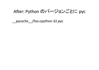 Ager:	
  Python	
  のバージョンごとに pyc	
__pycache__/foo.cpython-­‐32.pyc	
 