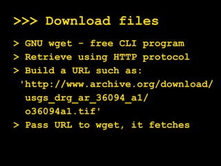 >>> Download files > GNU wget - free CLI program > Retrieve using HTTP protocol > Build a URL such as: 'http://www.archive.org/download/ usgs_drg_ar_36094_a1/ o36094a1.tif' > Pass URL to wget, it fetches 