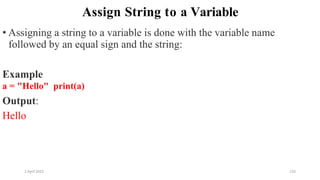 2 April 2022 135
Assign String to a Variable
• Assigning a string to a variable is done with the variable name
followed by an equal sign and the string:
Example
a = "Hello" print(a)
Output:
Hello
 