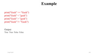 2 April 2022 145
Example
print("Geek" == "Geek")
print("Geek" < "geek")
print("Geek" > "geek")
print("Geek" != "Geek")
Output
True True False False
 
