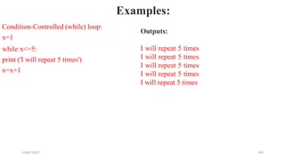 2 April 2022 163
Examples:
Condition-Controlled (while) loop:
x=1
while x<=5:
print ('I will repeat 5 times')
x=x+1
Outputs:
I will repeat 5 times
I will repeat 5 times
I will repeat 5 times
I will repeat 5 times
I will repeat 5 times
 