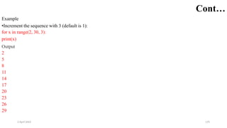 2 April 2022 175
Cont…
Example
•Increment the sequence with 3 (default is 1):
for x in range(2, 30, 3):
print(x)
Output
2
5
8
11
14
17
20
23
26
29
 